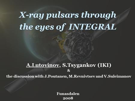 X-ray pulsars through the eyes of INTEGRAL A.Lutovinov, S.Tsygankov (IKI) & the discussion with J.Poutanen, M.Revnivtsev and V.Suleimanov Funasdalen 2008.