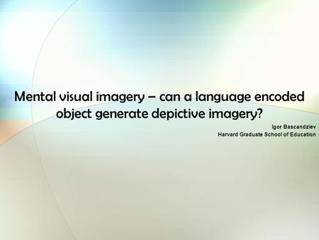 Mental visual imagery – can a language encoded object generate depictive imagery? Igor Bascandziev Harvard Graduate School of Education.