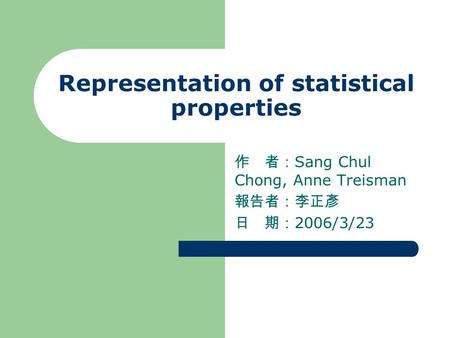 Representation of statistical properties 作 者： Sang Chul Chong, Anne Treisman 報告者：李正彥 日 期： 2006/3/23.