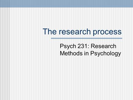 The research process Psych 231: Research Methods in Psychology.