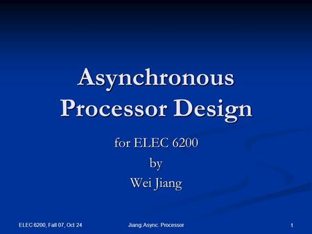 ELEC 6200, Fall 07, Oct 24 Jiang: Async. Processor 1 Asynchronous Processor Design for ELEC 6200 by Wei Jiang.