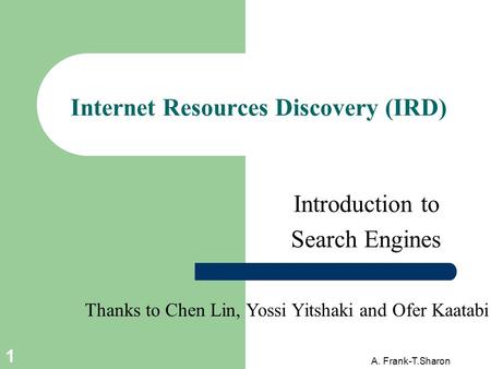 A. Frank-T.Sharon 1 Internet Resources Discovery (IRD) Introduction to Search Engines Thanks to Chen Lin, Yossi Yitshaki and Ofer Kaatabi.