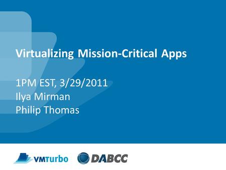 Virtualizing Mission-Critical Apps 1PM EST, 3/29/2011 Ilya Mirman Philip Thomas.