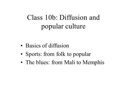 Basics of diffusion Sports: from folk to popular The blues: from Mali to Memphis Class 10b: Diffusion and popular culture.