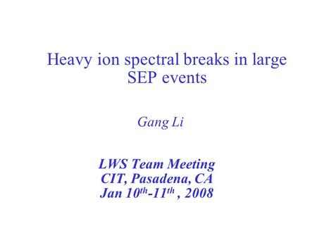 Heavy ion spectral breaks in large SEP events LWS Team Meeting CIT, Pasadena, CA Jan 10 th -11 th, 2008 Gang Li.
