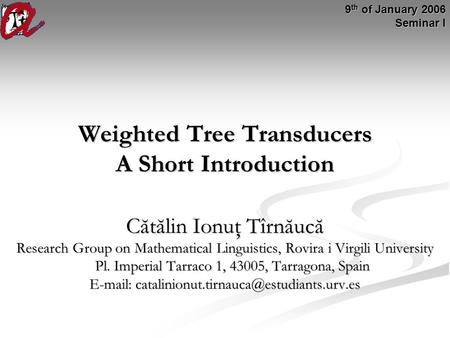 Weighted Tree Transducers A Short Introduction Cătălin Ionuţ Tîrnăucă Research Group on Mathematical Linguistics, Rovira i Virgili University Pl. Imperial.