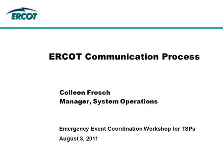 August 3, 2011 Emergency Event Coordination Workshop for TSPs ERCOT Communication Process Colleen Frosch Manager, System Operations.
