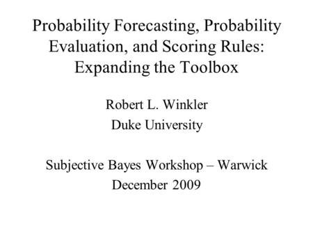 Probability Forecasting, Probability Evaluation, and Scoring Rules: Expanding the Toolbox Robert L. Winkler Duke University Subjective Bayes Workshop –