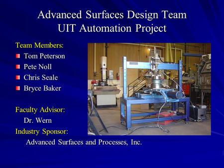 Advanced Surfaces Design Team UIT Automation Project Team Members: Tom Peterson Pete Noll Chris Seale Bryce Baker Faculty Advisor: Dr. Wern Industry Sponsor: