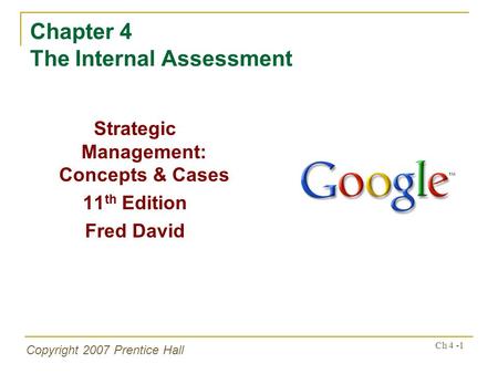 Ch 4 -1 Copyright 2007 Prentice Hall Chapter 4 The Internal Assessment Strategic Management: Concepts & Cases 11 th Edition Fred David.