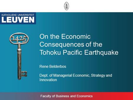 Faculty of Business and Economics On the Economic Consequences of the Tohoku Pacific Earthquake Rene Belderbos Dept. of Managerial Economic, Strategy and.