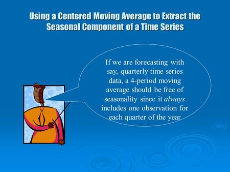 Using a Centered Moving Average to Extract the Seasonal Component of a Time Series If we are forecasting with say, quarterly time series data, a 4-period.