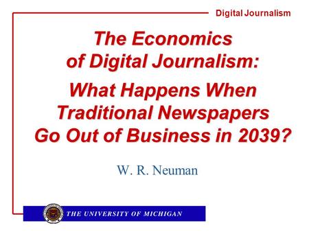 Digital Journalism The Economics of Digital Journalism: What Happens When Traditional Newspapers Go Out of Business in 2039? W. R. Neuman.