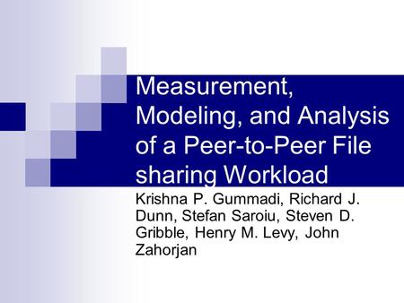 Measurement, Modeling, and Analysis of a Peer-to-Peer File sharing Workload Krishna P. Gummadi, Richard J. Dunn, Stefan Saroiu, Steven D. Gribble, Henry.