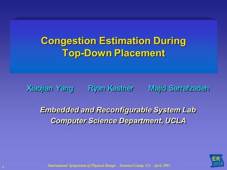 International Symposium of Physical Design Sonoma County, CA April 2001ER UCLA UCLA 1 Congestion Estimation During Top-Down Placement Xiaojian Yang Ryan.