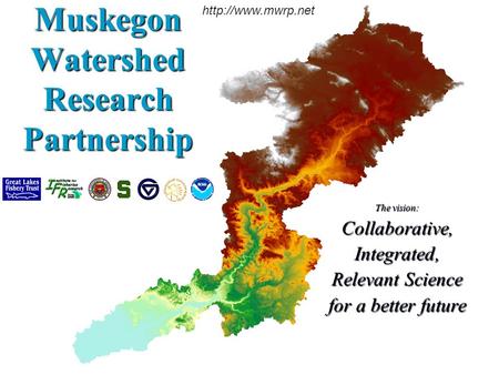 Muskegon Watershed Research Partnership The vision: Collaborative,Integrated, Relevant Science for a better future