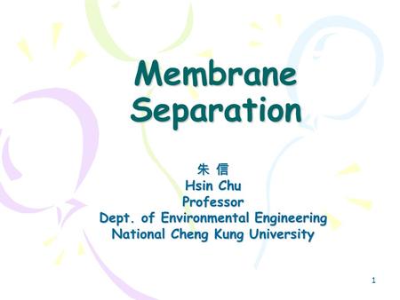 1 Membrane Separation 朱 信 Hsin Chu Professor Dept. of Environmental Engineering National Cheng Kung University.