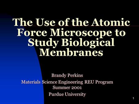 1 The Use of the Atomic Force Microscope to Study Biological Membranes Brandy Perkins Materials Science Engineering REU Program Summer 2001 Purdue University.