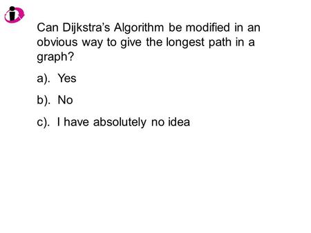 Can Dijkstra’s Algorithm be modified in an obvious way to give the longest path in a graph? a). Yes b). No c). I have absolutely no idea.