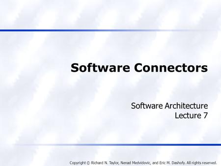 Copyright © Richard N. Taylor, Nenad Medvidovic, and Eric M. Dashofy. All rights reserved. Software Connectors Software Architecture Lecture 7.