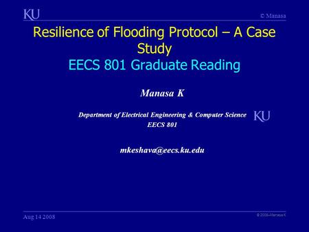 © Manasa Resilience of Flooding Protocol – A Case Study EECS 801 Graduate Reading © 2008–Manasa K Aug 14 2008 Manasa K Department of Electrical Engineering.
