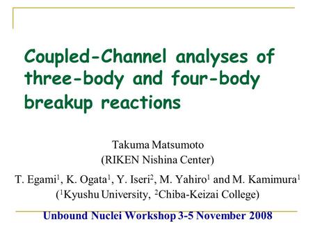 Coupled-Channel analyses of three-body and four-body breakup reactions Takuma Matsumoto (RIKEN Nishina Center) T. Egami 1, K. Ogata 1, Y. Iseri 2, M. Yahiro.