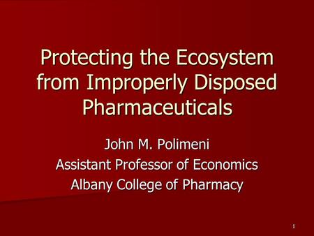 1 Protecting the Ecosystem from Improperly Disposed Pharmaceuticals John M. Polimeni Assistant Professor of Economics Albany College of Pharmacy.