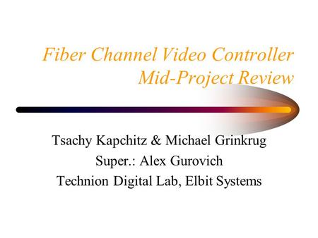 Fiber Channel Video Controller Mid-Project Review Tsachy Kapchitz & Michael Grinkrug Super.: Alex Gurovich Technion Digital Lab, Elbit Systems.