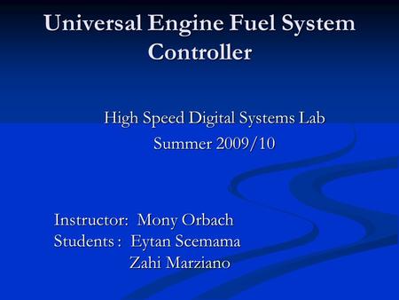 Universal Engine Fuel System Controller High Speed Digital Systems Lab Summer 2009/10 Instructor: Mony Orbach Students : Eytan Scemama Zahi Marziano Zahi.
