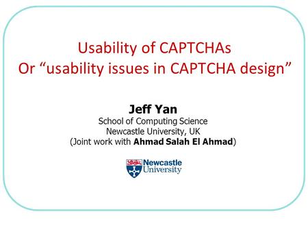 Jeff Yan School of Computing Science Newcastle University, UK (Joint work with Ahmad Salah El Ahmad) Usability of CAPTCHAs Or “usability issues in CAPTCHA.