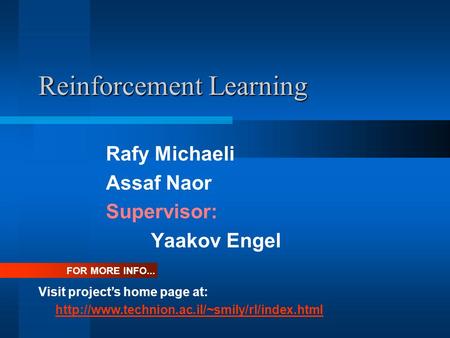 Reinforcement Learning Rafy Michaeli Assaf Naor Supervisor: Yaakov Engel Visit project’s home page at:  FOR.
