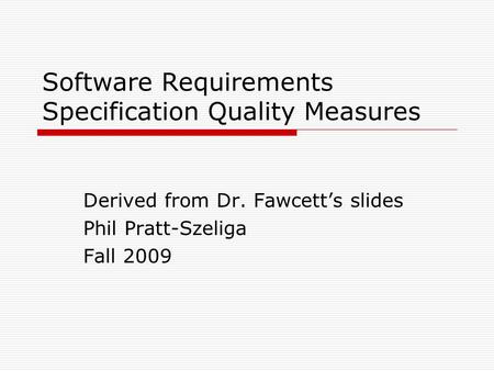 Software Requirements Specification Quality Measures Derived from Dr. Fawcett’s slides Phil Pratt-Szeliga Fall 2009.