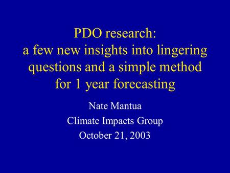PDO research: a few new insights into lingering questions and a simple method for 1 year forecasting Nate Mantua Climate Impacts Group October 21, 2003.