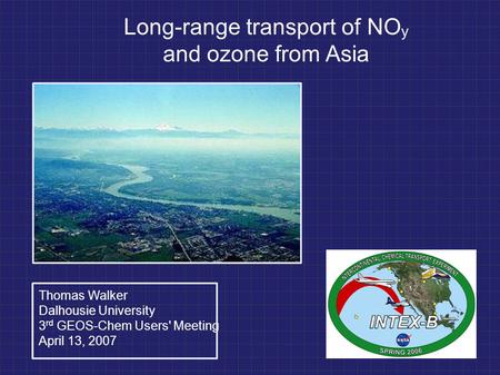 Long-range transport of NO y and ozone from Asia Thomas Walker Dalhousie University 3 rd GEOS-Chem Users' Meeting April 13, 2007.