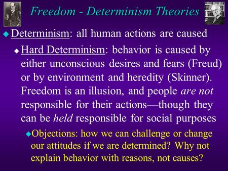 Freedom - Determinism Theories u Determinism: all human actions are caused u Hard Determinism: behavior is caused by either unconscious desires and fears.