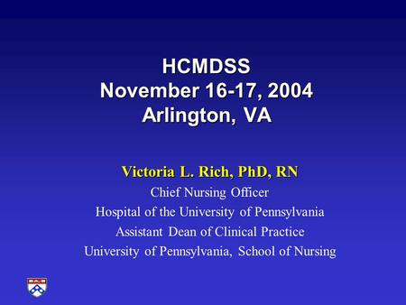 HCMDSS November 16-17, 2004 Arlington, VA Victoria L. Rich, PhD, RN Chief Nursing Officer Hospital of the University of Pennsylvania Assistant Dean of.