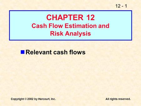 12 - 1 Copyright © 2002 by Harcourt, Inc.All rights reserved. CHAPTER 12 Cash Flow Estimation and Risk Analysis Relevant cash flows.