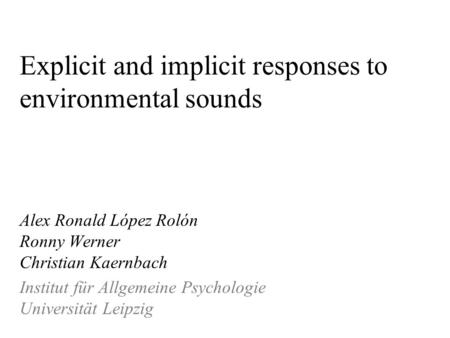 Explicit and implicit responses to environmental sounds Alex Ronald López Rolón Ronny Werner Christian Kaernbach Institut für Allgemeine Psychologie Universität.