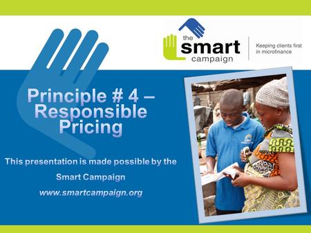 Principle # 4 – Responsible Pricing This presentation is made possible by the Smart Campaign www.smartcampaign.org Principle #4- Responsible Pricing [Introductions.