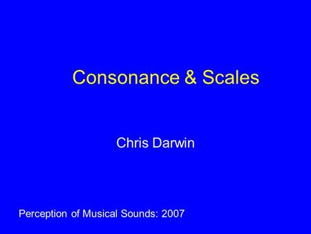 Consonance & Scales Chris Darwin Perception of Musical Sounds: 2007.
