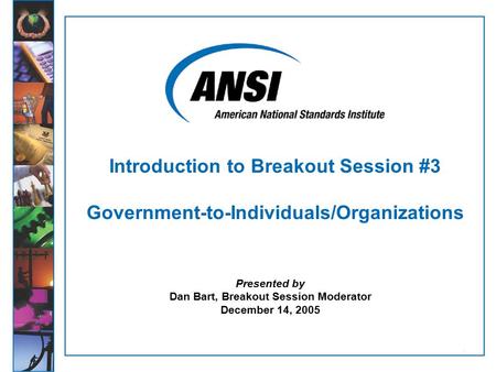 1 Presented by Dan Bart, Breakout Session Moderator December 14, 2005 Introduction to Breakout Session #3 Government-to-Individuals/Organizations.