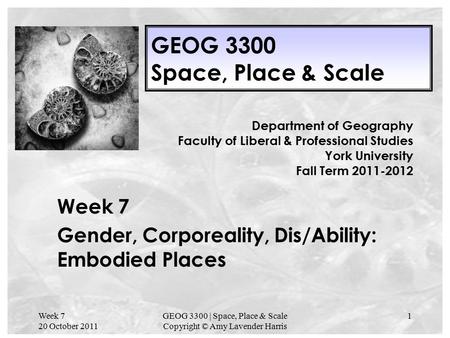 Week 7 20 October 2011 GEOG 3300 | Space, Place & Scale Copyright © Amy Lavender Harris 1 GEOG 3300 Space, Place & Scale Week 7 Gender, Corporeality, Dis/Ability: