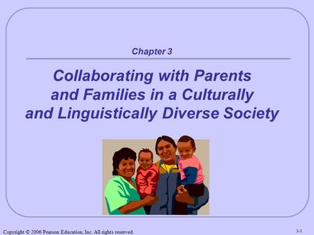 Copyright © 2006 Pearson Education, Inc. All rights reserved. 3-1 Chapter 3 Collaborating with Parents and Families in a Culturally and Linguistically.