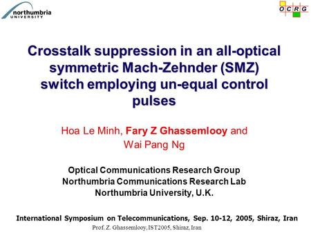 Prof. Z. Ghassemlooy, IST2005, Shiraz, Iran Crosstalk suppression in an all-optical symmetric Mach-Zehnder (SMZ) switch employing un-equal control pulses.