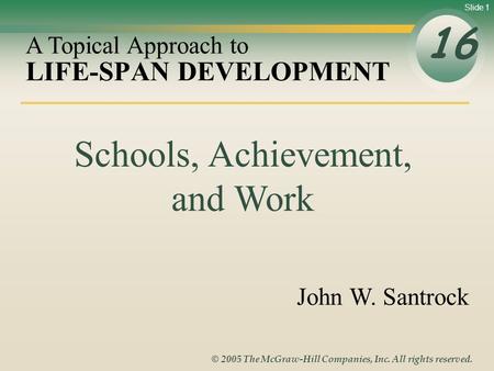 Slide 1 © 2005 The McGraw-Hill Companies, Inc. All rights reserved. LIFE-SPAN DEVELOPMENT 16 A Topical Approach to John W. Santrock Schools, Achievement,