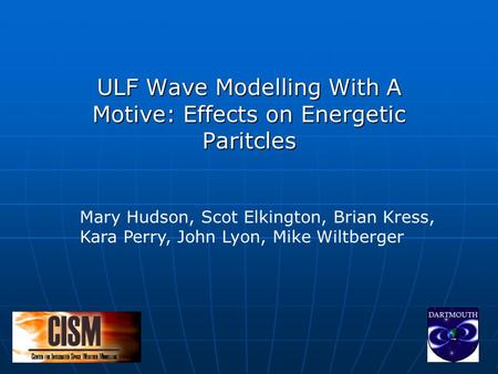 ULF Wave Modelling With A Motive: Effects on Energetic Paritcles Mary Hudson, Scot Elkington, Brian Kress, Kara Perry, John Lyon, Mike Wiltberger.