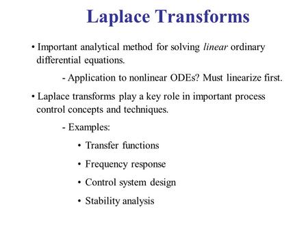 Laplace Transforms Important analytical method for solving linear ordinary differential equations. - Application to nonlinear ODEs? Must linearize first.