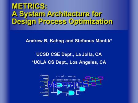 METRICS: A System Architecture for Design Process Optimization Andrew B. Kahng and Stefanus Mantik* UCSD CSE Dept., La Jolla, CA *UCLA CS Dept., Los Angeles,