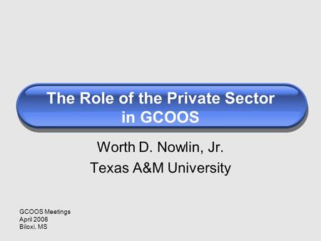 The Role of the Private Sector in GCOOS Worth D. Nowlin, Jr. Texas A&M University GCOOS Meetings April 2006 Biloxi, MS.