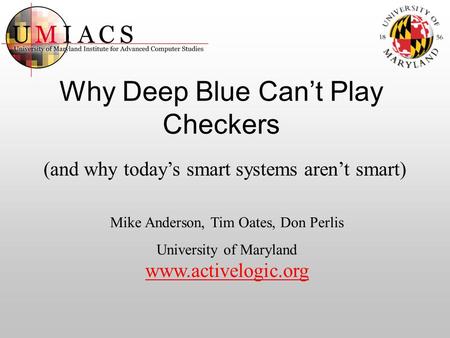 Why Deep Blue Can’t Play Checkers (and why today’s smart systems aren’t smart) Mike Anderson, Tim Oates, Don Perlis University of Maryland www.activelogic.org.